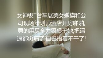 女神级T台车展美女嫩模和公司现场策划师酒店开房啪啪,男的用尽全力狠狠干她,把逼逼都肏痛了,自己捂着不干了!