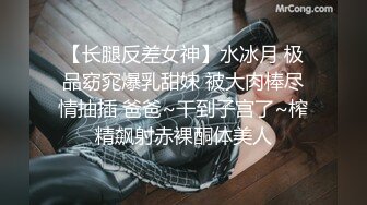 【长腿反差女神】水冰月 极品窈窕爆乳甜妹 被大肉棒尽情抽插 爸爸~干到子宫了~榨精飙射赤裸酮体美人