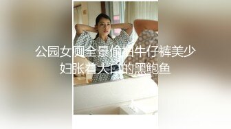 公园女厕全景偷拍牛仔裤美少妇张着大口的黑鲍鱼