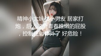 精神小太妹和小男友 居家打炮，后入这个青春稚嫩的屁股，控制住射体外了 好危险！