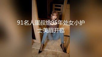 91名人蛋叔给95年处女小护士美眉开苞