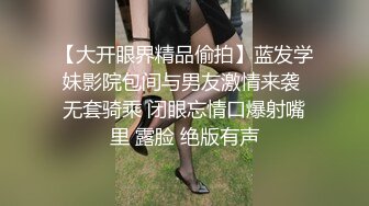 【大开眼界精品偷拍】蓝发学妹影院包间与男友激情来袭 无套骑乘 闭眼忘情口爆射嘴里 露脸 绝版有声