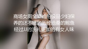 商场女厕全景偷拍极品少妇保养的还不错的历经沧桑的鲍鱼经过JJ的洗礼更加的有女人味