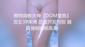 推特调教大神『DOM窒息』双女3P束缚 后庭开发狗奴 器具强制啪啪高潮 