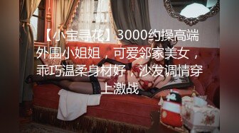 【小宝寻花】3000约操高端外围小姐姐，可爱邻家美女，乖巧温柔身材好，沙发调情穿上激战