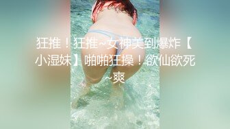 狂推！狂推~女神美到爆炸【小湿妹】啪啪狂操！欲仙欲死~爽