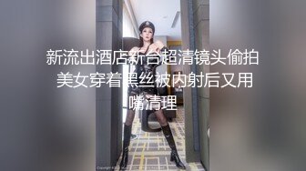 新流出酒店新台超清镜头偷拍 美女穿着黑丝被内射后又用嘴清理