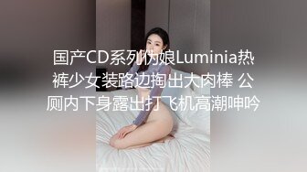 国产CD系列伪娘Luminia热裤少女装路边掏出大肉棒 公厕内下身露出打飞机高潮呻吟