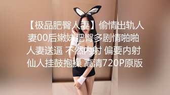 【极品肥臀人妻】偷情出轨人妻00后嫩妹肥臀多剧情啪啪 人妻送逼 不然内射 偏要内射 仙人挂鼓抱操 高清720P原版