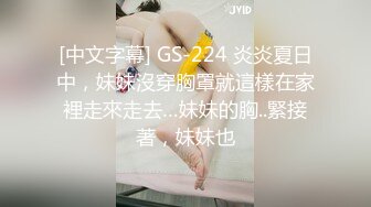 [中文字幕] GS-224 炎炎夏日中，妹妹沒穿胸罩就這樣在家裡走來走去…妹妹的胸..緊接著，妹妹也