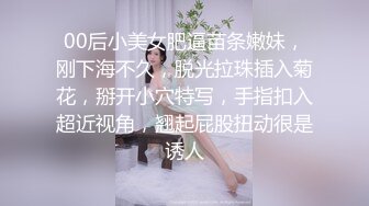 00后小美女肥逼苗条嫩妹，刚下海不久，脱光拉珠插入菊花，掰开小穴特写，手指扣入超近视角，翘起屁股扭动很是诱人