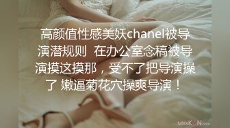 高颜值性感美妖chanel被导演潜规则  在办公室念稿被导演摸这摸那，受不了把导演操了 嫩逼菊花穴操爽导演！