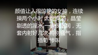 颜值让人很惊艳的女神，连续操两个小时 太耐操了，晶莹剔透的淫水 一值很湿润，无套内射好几次 特别骚气，指插菊 惨叫