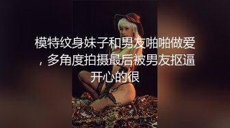 模特纹身妹子和男友啪啪做爱，多角度拍摄最后被男友抠逼开心的很