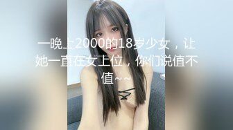 一晚上2000的18岁少女，让她一直在女上位，你们说值不值~~