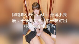 胖嘟嘟小妖- yoshi- 圣诞小麋鹿，干净仙女棒，撸一发射出纯净的液体 喝吗