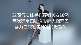 亚裔气质佳鼻孔穿钉美女居然喜欢玩重口味性爱超大粗鸡巴暴力口深喉各种啪啪嗷嗷叫