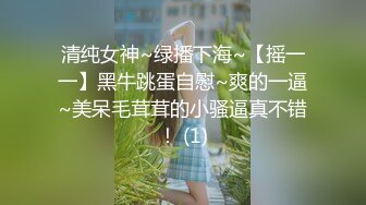 清纯女神~绿播下海~【摇一一】黑牛跳蛋自慰~爽的一逼~美呆毛茸茸的小骚逼真不错！ (1)