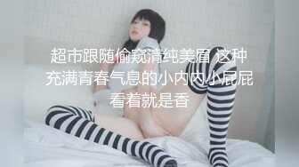 超市跟随偷窥清纯美眉 这种充满青春气息的小内内小屁屁看着就是香