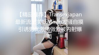 【精品推荐】Transexjapan最新流出美妖Miran发骚自摸 引诱男优激情做爱被内射爆菊