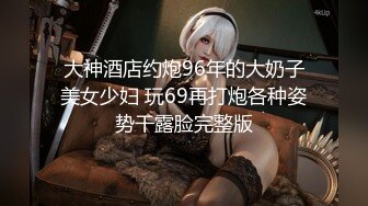 大神酒店约炮96年的大奶子美女少妇 玩69再打炮各种姿势干露脸完整版