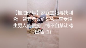 【推油少年】家庭主妇寻找刺激，背着老公约SPA，享受陌生男人的爱抚，情不自禁让鸡巴插 (1)