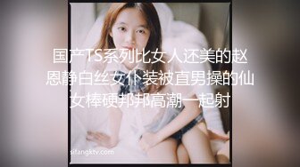 国产TS系列比女人还美的赵恩静白丝女仆装被直男操的仙女棒硬邦邦高潮一起射