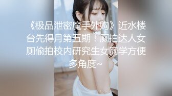 《极品泄密魔手外购》近水楼台先得月第五期！厕拍达人女厕偸拍校内研究生女同学方便多角度~