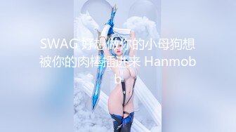 SWAG 好想做你的小母狗想被你的肉棒插进来 Hanmobb