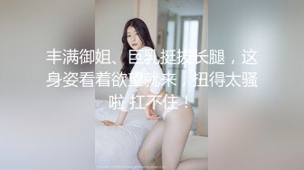 丰满御姐、巨乳挺拔长腿，这身姿看着欲望就来，扭得太骚啦 扛不住！