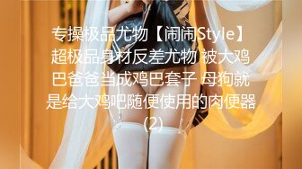 专操极品尤物【闹闹Style】超极品身材反差尤物 被大鸡巴爸爸当成鸡巴套子 母狗就是给大鸡吧随便使用的肉便器 (2)