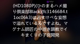 (HD1080P)(ひのまるハメ撮り倶楽部Black)(fc3146684.t1oc06k3)はどすけべな妄想で溢れているんですよね。マグナム師匠の中逝き調教でイキまくりの子宮開発