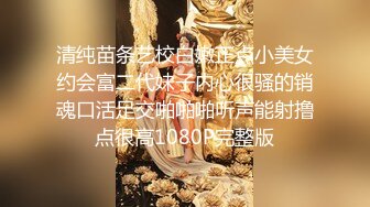 清纯苗条艺校白嫩正点小美女约会富二代妹子内心很骚的销魂口活足交啪啪啪听声能射撸点很高1080P完整版