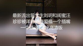 最新流出留学生刘玥和闺蜜汪珍珍被洋帅哥康爱福一个插嘴一个插逼720P高清版