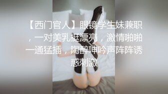 【西门官人】眼镜学生妹兼职，一对美乳挺漂亮，激情啪啪一通猛插，陶醉呻吟声阵阵诱惑刺激