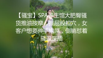 【骚宝】SPA养生馆大肥臀骚货推油按摩，推屁股扣穴，女客户想要伸手撸屌，侧躺怼着骚逼深插