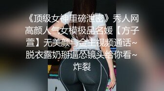 《顶级女神重磅泄密》秀人网高颜人气女模极品名媛【方子萱】无美颜与金主视频通话~脱衣露奶掰逼怂镜头给你看~炸裂