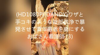 (HD1080P)(DANDY)ワザと手コキのような陰部洗浄で暴発させて青年患者を虜にするおばさん看護師 (3)