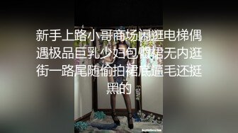 新手上路小哥商场闲逛电梯偶遇极品巨乳少妇包臀裙无内逛街一路尾随偷拍裙底逼毛还挺黑的