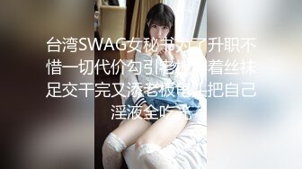 台湾SWAG女秘书为了升职不惜一切代价勾引老板穿着丝袜足交干完又添老板龟头把自己淫液全吃光