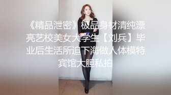 《精品泄密》极品身材清纯漂亮艺校美女大学生【刘兵】毕业后生活所迫下海做人体模特宾馆大胆私拍