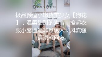 极品颜值小嫩货美少女【狗花】，温柔甜甜的声音，撩起衣服小露逼逼非常诱人，风流骚话诱惑网友