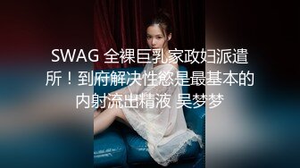 SWAG 全裸巨乳家政妇派遣所！到府解决性慾是最基本的内射流出精液 吴梦梦