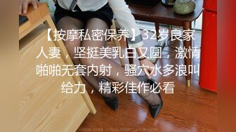 【按摩私密保养】32岁良家人妻，坚挺美乳白又圆，激情啪啪无套内射，骚穴水多浪叫给力，精彩佳作必看