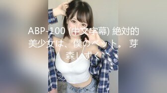 ABP-100 (中文字幕) 絶対的美少女は、僕のペット。 芽森しずく