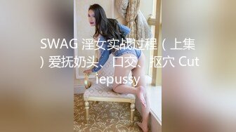 SWAG 淫女实战过程（上集）爱抚奶头、口交、抠穴 Cutiepussy