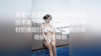 柔柔气质漂亮小姐姐吞吐鸡巴技术真不错加上前凸后翘好身材把美腿扛在肩上啪啪抽送亲吻极品美味啊