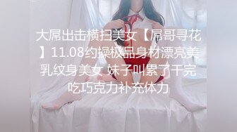 大屌出击横扫美女【屌哥寻花】11.08约操极品身材漂亮美乳纹身美女 妹子叫累了干完吃巧克力补充体力