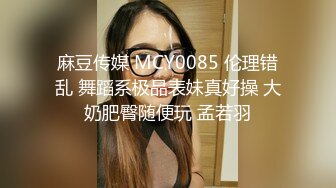 麻豆传媒 MCY0085 伦理错乱 舞蹈系极品表妹真好操 大奶肥臀随便玩 孟若羽