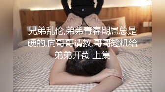 兄弟乱伦,弟弟青春期屌总是硬的,向哥哥请教,哥哥趁机给弟弟开苞 上集